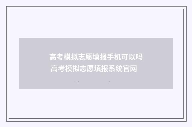 高考模拟志愿填报手机可以吗 高考模拟志愿填报系统官网
