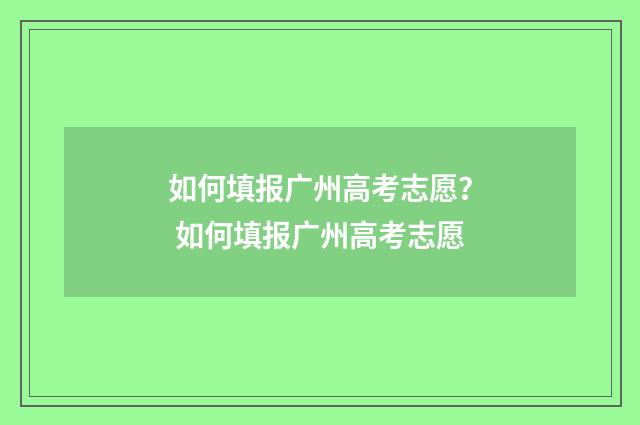 如何填报广州高考志愿？ 如何填报广州高考志愿
