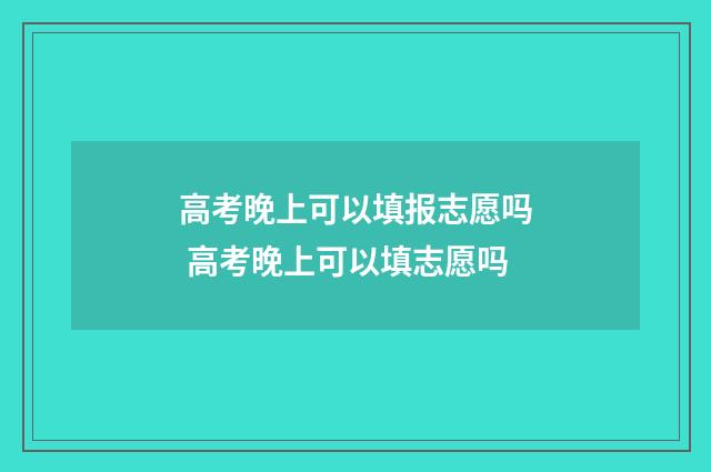 高考晚上可以填报志愿吗 高考晚上可以填志愿吗