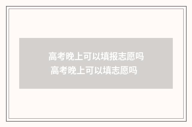 高考晚上可以填报志愿吗 高考晚上可以填志愿吗