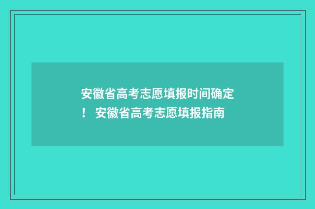安徽省高考志愿填报时间确定！ 安徽省高考志愿填报指南