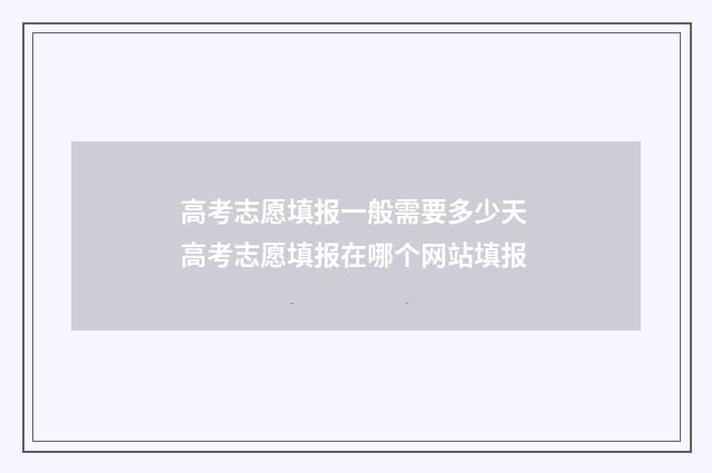 高考志愿填报一般需要多少天 高考志愿填报在哪个网站填报