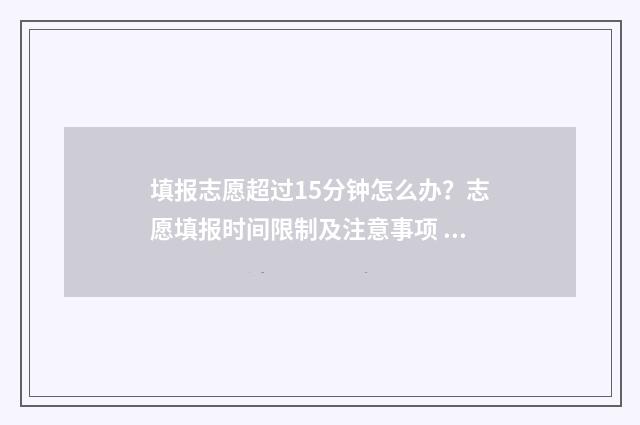 填报志愿超过15分钟怎么办？志愿填报时间限制及注意事项 填报志愿超过半小时还能填吗