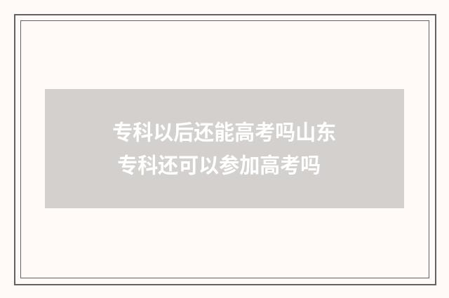 专科以后还能高考吗山东 专科还可以参加高考吗