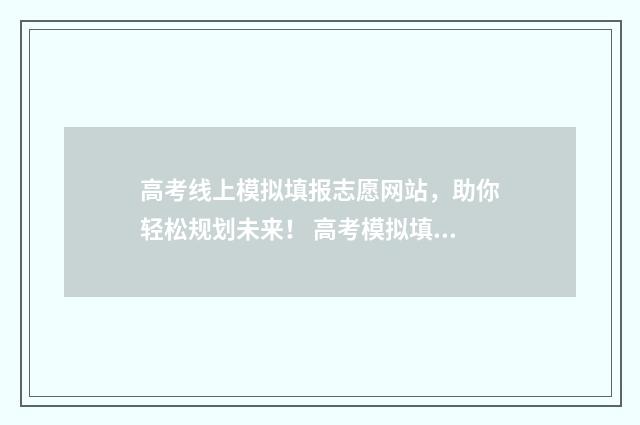 高考线上模拟填报志愿网站，助你轻松规划未来！ 高考模拟填报系统官网