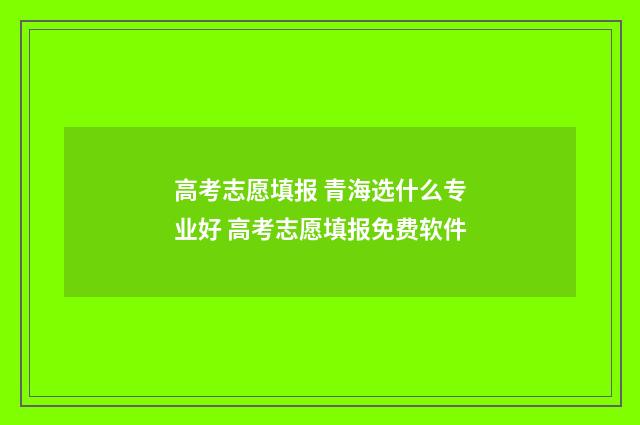 高考志愿填报 青海选什么专业好 高考志愿填报免费软件