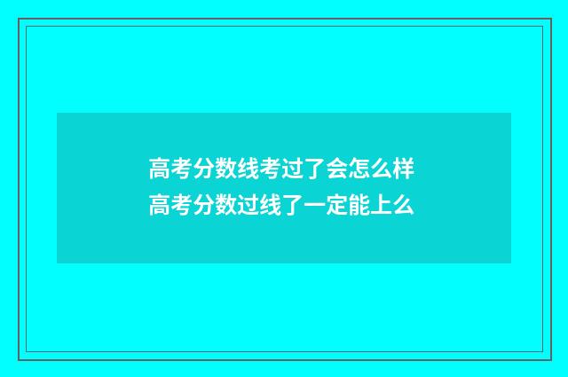 高考分数线考过了会怎么样 高考分数过线了一定能上么