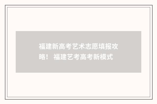 福建新高考艺术志愿填报攻略！ 福建艺考高考新模式