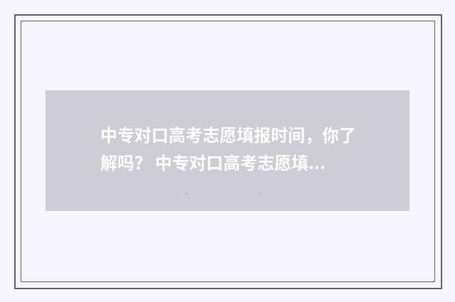 中专对口高考志愿填报时间，你了解吗？ 中专对口高考志愿填报