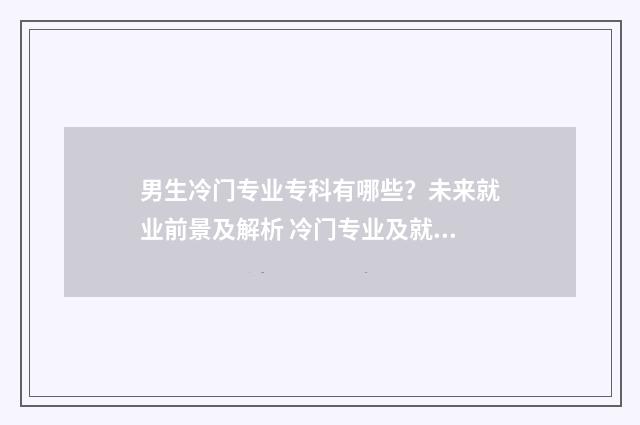 男生冷门专业专科有哪些？未来就业前景及解析 冷门专业及就业前景男生