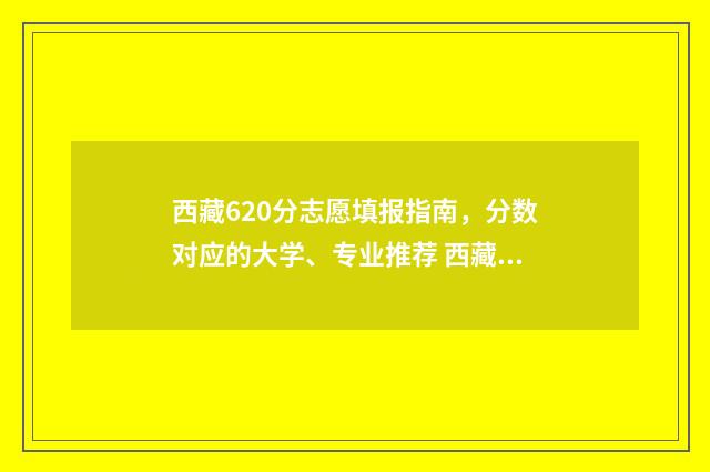 西藏620分志愿填报指南，分数对应的大学、专业推荐 西藏高考603分