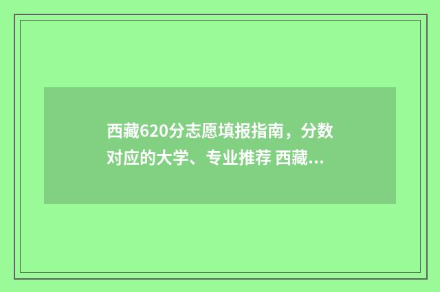 西藏620分志愿填报指南，分数对应的大学、专业推荐 西藏高考603分