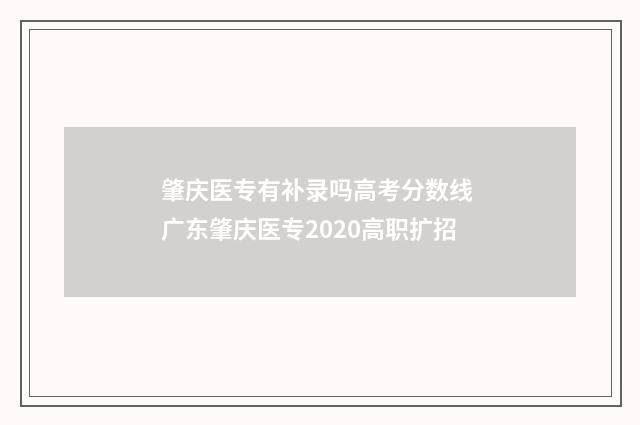 肇庆医专有补录吗高考分数线 广东肇庆医专2020高职扩招