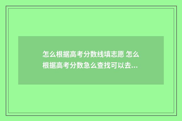 怎么根据高考分数线填志愿 怎么根据高考分数急么查找可以去的学校