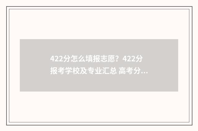 422分怎么填报志愿？422分报考学校及专业汇总 高考分数422能上什么学校