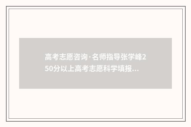 高考志愿咨询·名师指导张学峰250分以上高考志愿科学填报 高考志愿咨询网