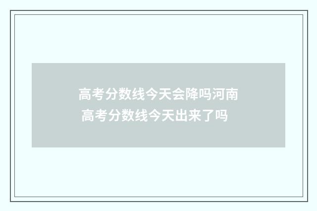 高考分数线今天会降吗河南 高考分数线今天出来了吗