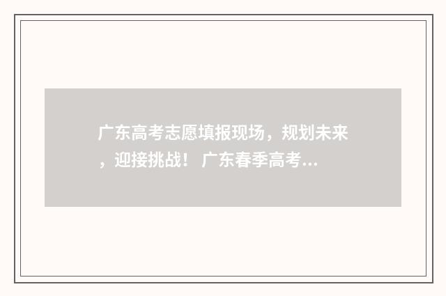 广东高考志愿填报现场，规划未来，迎接挑战！ 广东春季高考填报志愿