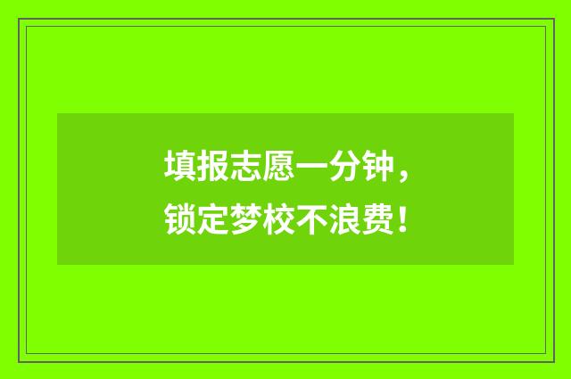 填报志愿一分钟，锁定梦校不浪费！