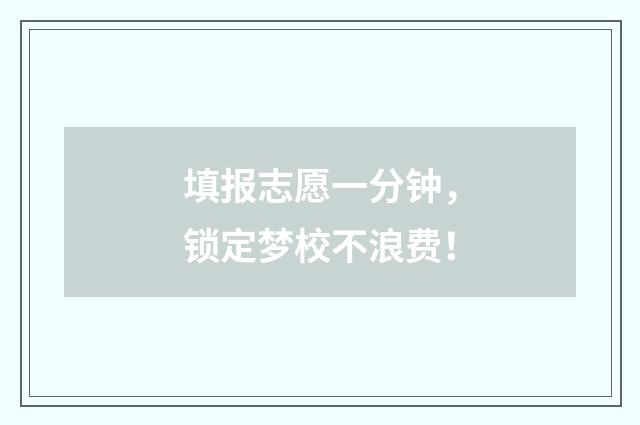 填报志愿一分钟，锁定梦校不浪费！