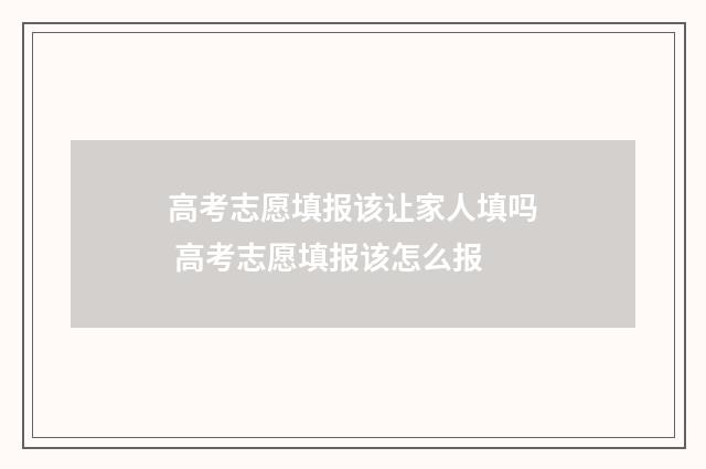 高考志愿填报该让家人填吗 高考志愿填报该怎么报