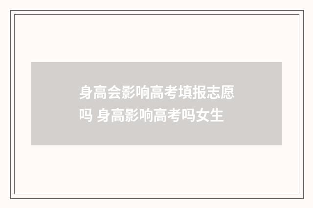 身高会影响高考填报志愿吗 身高影响高考吗女生