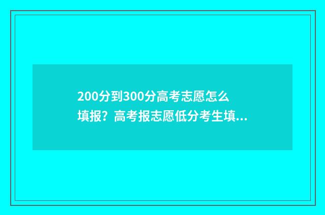 200分到300分高考志愿怎么填报？高考报志愿低分考生填报技巧 高考200-300分报考什么学校