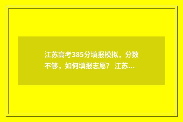 江苏高考385分填报模拟，分数不够，如何填报志愿？ 江苏高考385分填什么专业