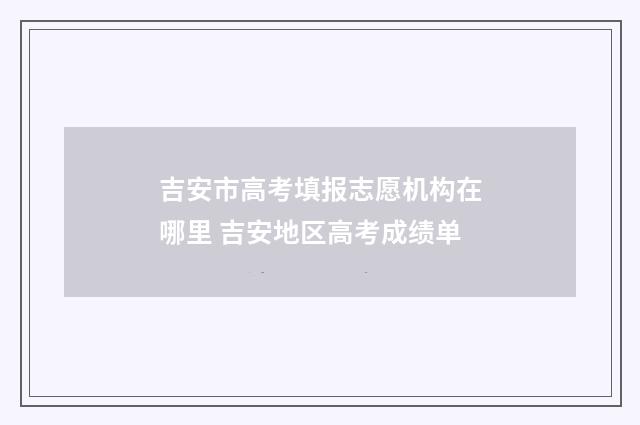 吉安市高考填报志愿机构在哪里 吉安地区高考成绩单