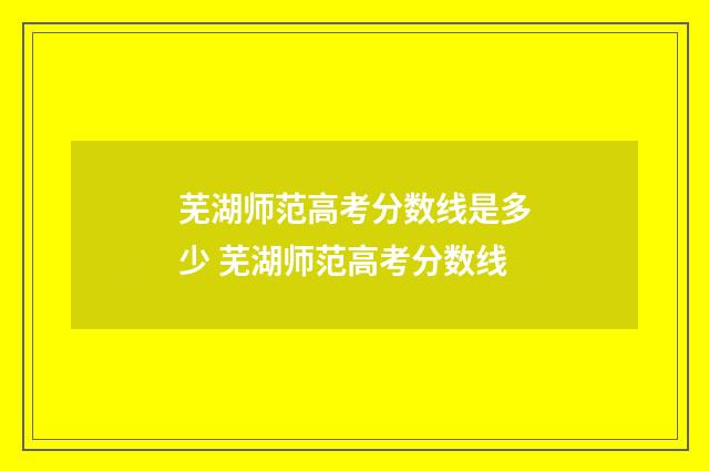 芜湖师范高考分数线是多少 芜湖师范高考分数线