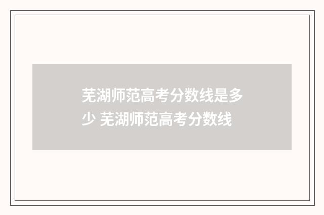 芜湖师范高考分数线是多少 芜湖师范高考分数线