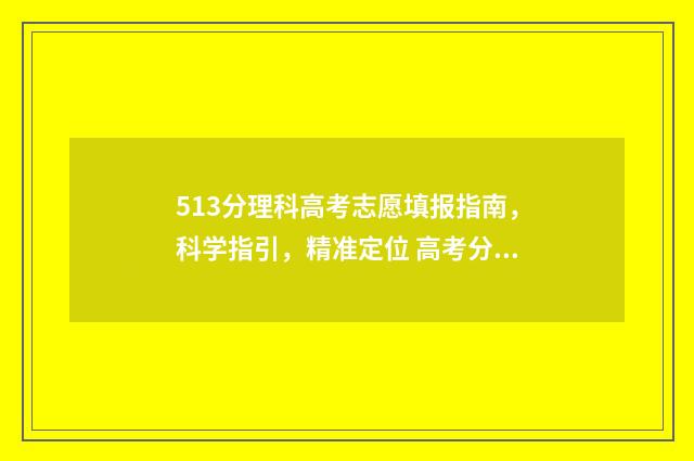 513分理科高考志愿填报指南，科学指引，精准定位 高考分数513可选哪所大学
