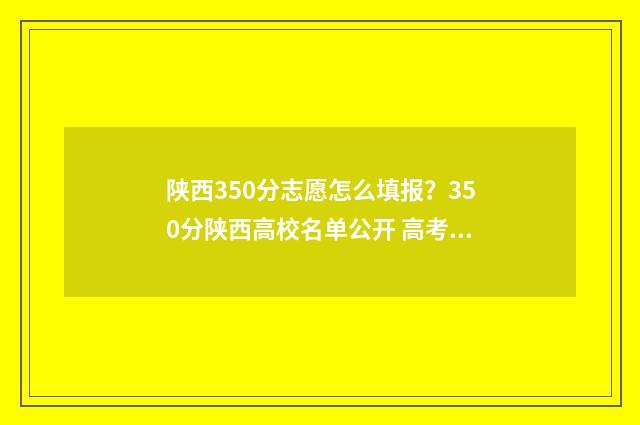 陕西350分志愿怎么填报？350分陕西高校名单公开 高考陕西志愿录取