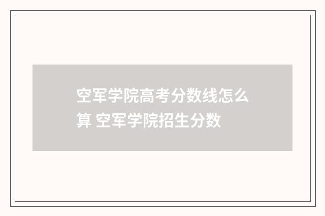 空军学院高考分数线怎么算 空军学院招生分数