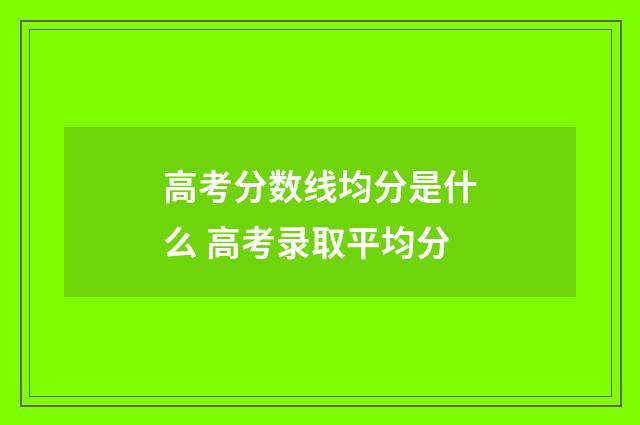 高考分数线均分是什么 高考录取平均分