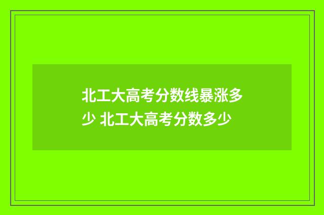 北工大高考分数线暴涨多少 北工大高考分数多少