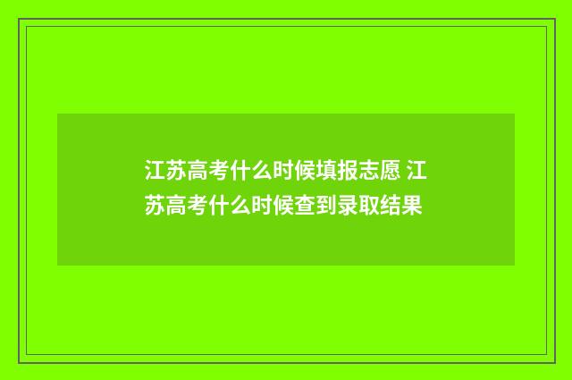 江苏高考什么时候填报志愿 江苏高考什么时候查到录取结果