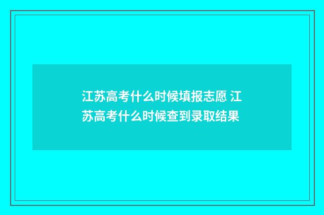 江苏高考什么时候填报志愿 江苏高考什么时候查到录取结果
