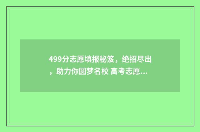 499分志愿填报秘笈，绝招尽出，助力你圆梦名校 高考志愿456什么意思