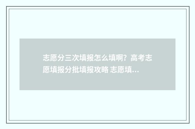 志愿分三次填报怎么填啊？高考志愿填报分批填报攻略 志愿填了三次还可以改吗