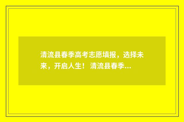 清流县春季高考志愿填报，选择未来，开启人生！ 清流县春季高考成绩
