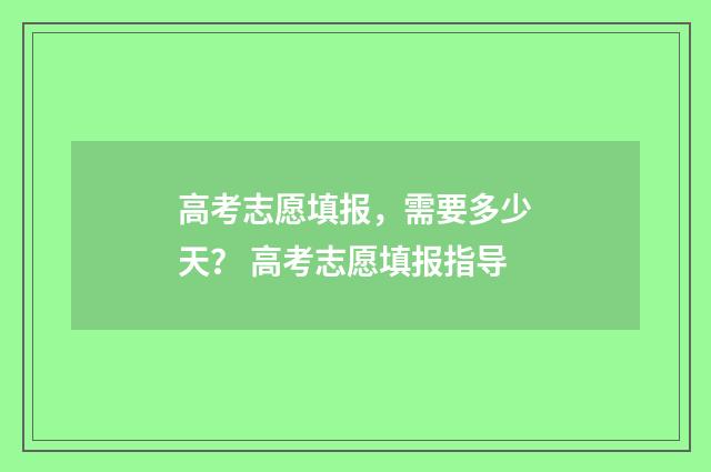 高考志愿填报，需要多少天？ 高考志愿填报指导