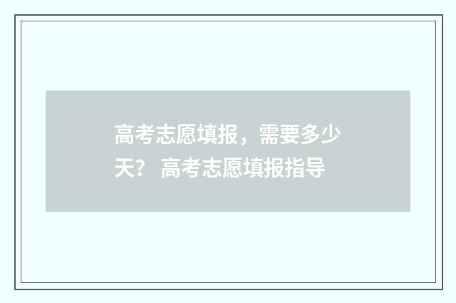 高考志愿填报，需要多少天？ 高考志愿填报指导