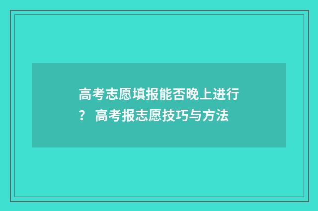 高考志愿填报能否晚上进行？ 高考报志愿技巧与方法