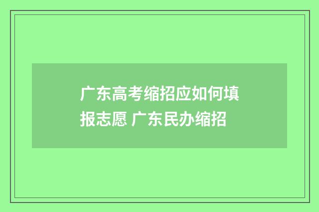 广东高考缩招应如何填报志愿 广东民办缩招