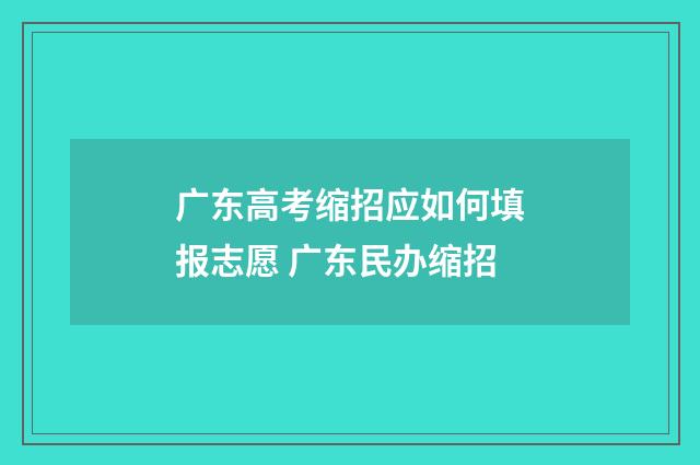 广东高考缩招应如何填报志愿 广东民办缩招