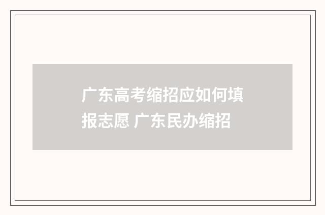 广东高考缩招应如何填报志愿 广东民办缩招