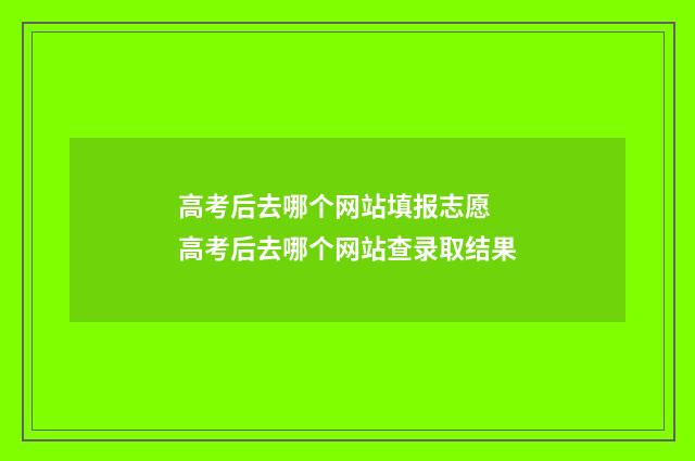 高考后去哪个网站填报志愿 高考后去哪个网站查录取结果