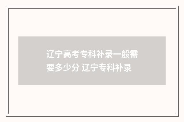 辽宁高考专科补录一般需要多少分 辽宁专科补录