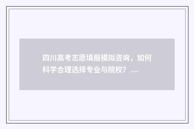 四川高考志愿填报模拟咨询，如何科学合理选择专业与院校？ 四川高考志愿填报可以填多少个志愿